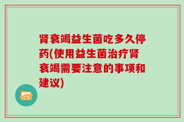 肾衰竭益生菌吃多久停药(使用益生菌治疗肾衰竭需要注意的事项和建议)