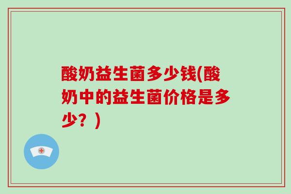 酸奶益生菌多少钱(酸奶中的益生菌价格是多少？)