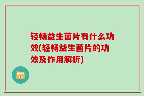 轻畅益生菌片有什么功效(轻畅益生菌片的功效及作用解析)