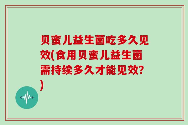 贝蜜儿益生菌吃多久见效(食用贝蜜儿益生菌需持续多久才能见效？)