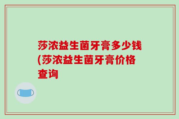 莎浓益生菌牙膏多少钱(莎浓益生菌牙膏价格查询