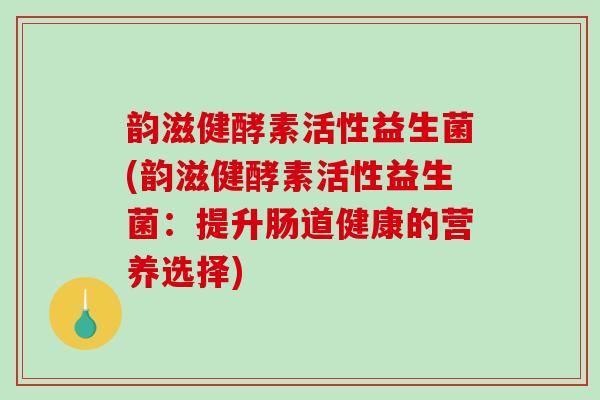 韵滋健酵素活性益生菌(韵滋健酵素活性益生菌：提升肠道健康的营养选择)