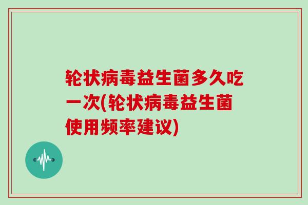 轮状益生菌多久吃一次(轮状益生菌使用频率建议)