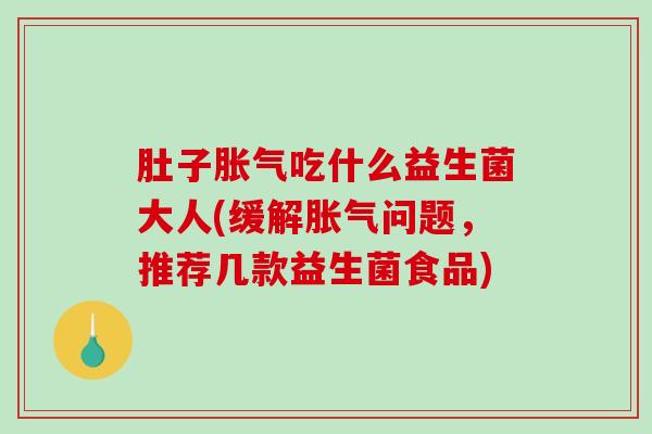 肚子吃什么益生菌大人(缓解问题，推荐几款益生菌食品)