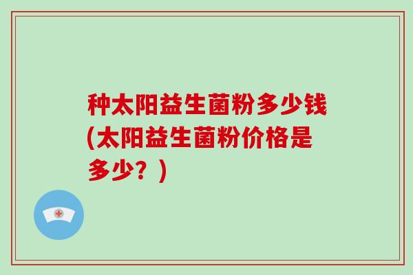 种太阳益生菌粉多少钱(太阳益生菌粉价格是多少？)