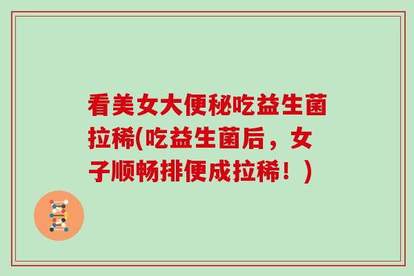 看美女大便秘吃益生菌拉稀(吃益生菌后，女子顺畅排便成拉稀！)