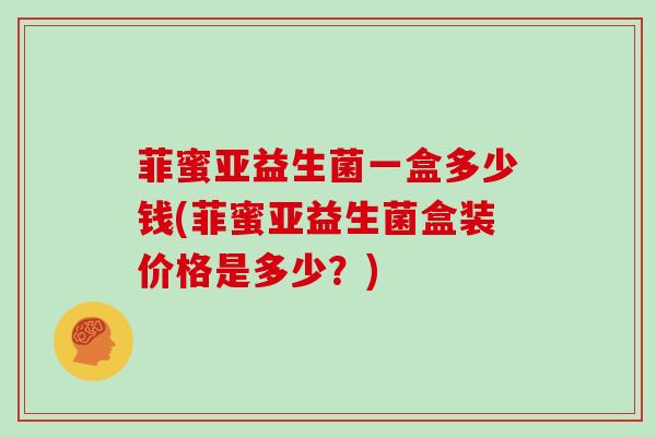 菲蜜亚益生菌一盒多少钱(菲蜜亚益生菌盒装价格是多少？)