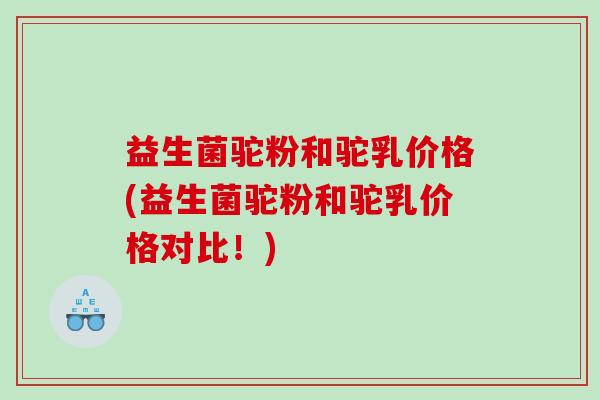 益生菌驼粉和驼乳价格(益生菌驼粉和驼乳价格对比！)
