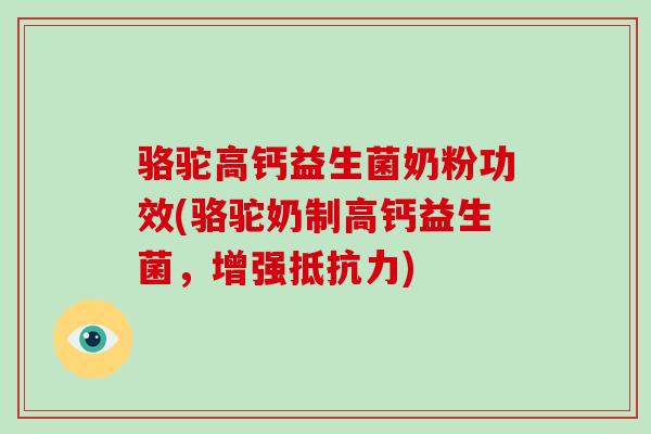 骆驼高钙益生菌奶粉功效(骆驼奶制高钙益生菌，增强抵抗力)