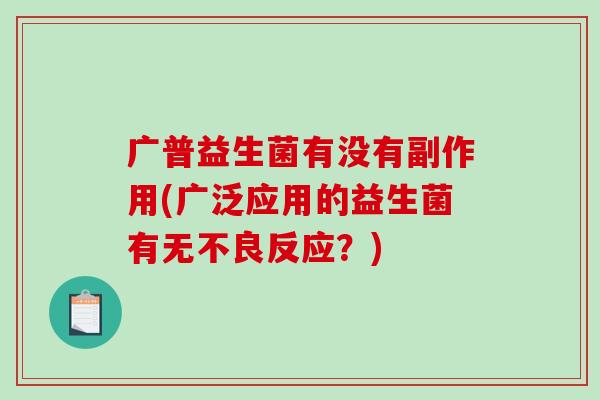 广普益生菌有没有副作用(广泛应用的益生菌有无不良反应？)