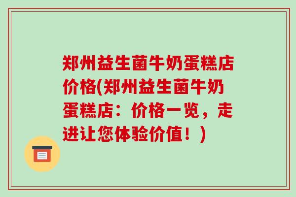 郑州益生菌牛奶蛋糕店价格(郑州益生菌牛奶蛋糕店：价格一览，走进让您体验价值！)