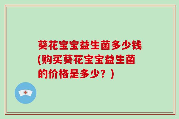 葵花宝宝益生菌多少钱(购买葵花宝宝益生菌的价格是多少？)