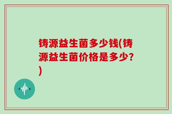 铸源益生菌多少钱(铸源益生菌价格是多少？)