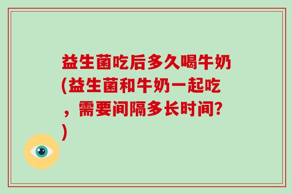 益生菌吃后多久喝牛奶(益生菌和牛奶一起吃，需要间隔多长时间？)