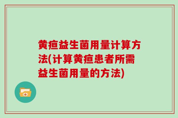 黄疸益生菌用量计算方法(计算黄疸患者所需益生菌用量的方法)