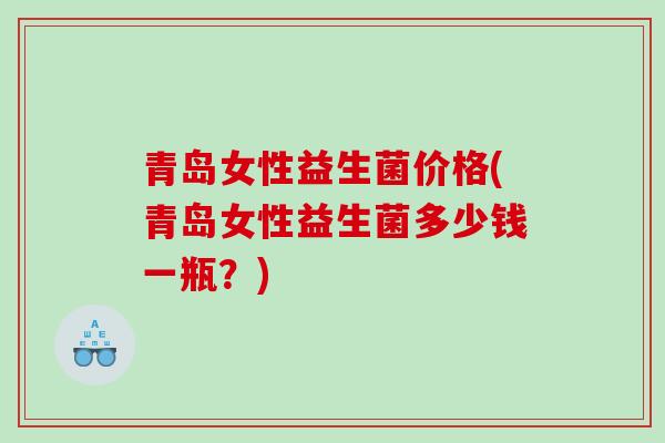 青岛女性益生菌价格(青岛女性益生菌多少钱一瓶？)