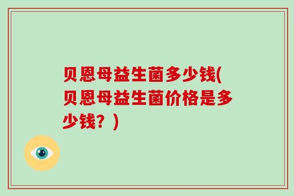 贝恩母益生菌多少钱(贝恩母益生菌价格是多少钱？)