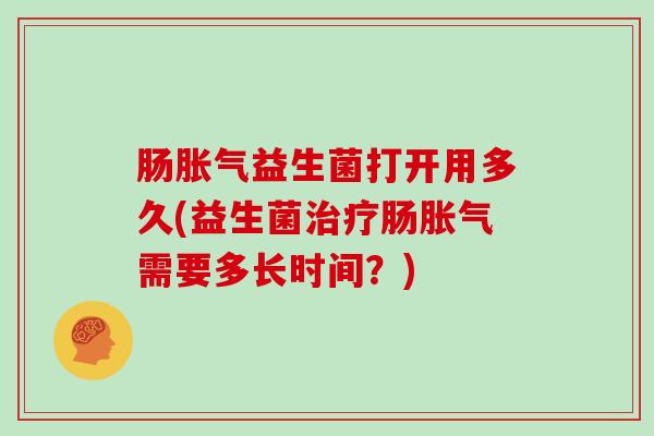 肠益生菌打开用多久(益生菌肠需要多长时间？)