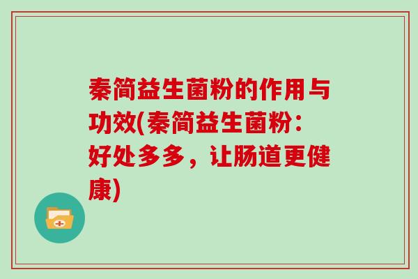 秦简益生菌粉的作用与功效(秦简益生菌粉：好处多多，让肠道更健康)