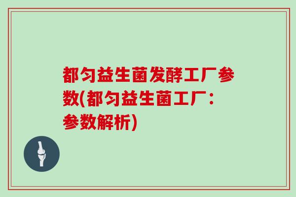 都匀益生菌发酵工厂参数(都匀益生菌工厂：参数解析)