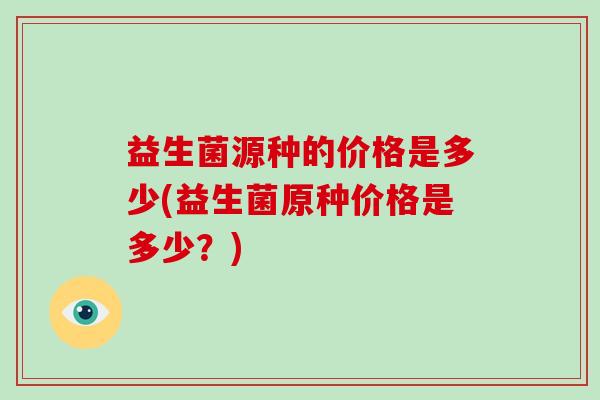 益生菌源种的价格是多少(益生菌原种价格是多少？)