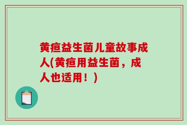 黄疸益生菌儿童故事成人(黄疸用益生菌，成人也适用！)