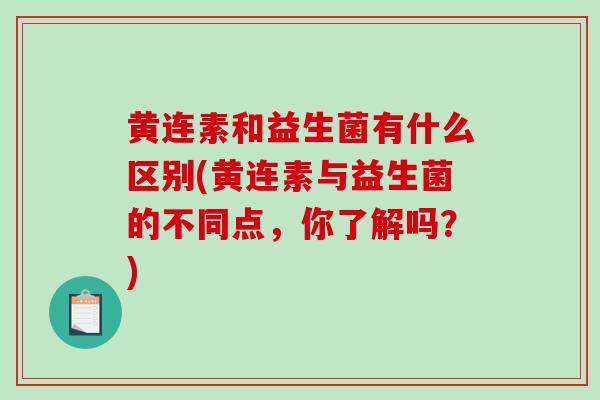 黄连素和益生菌有什么区别(黄连素与益生菌的不同点，你了解吗？)