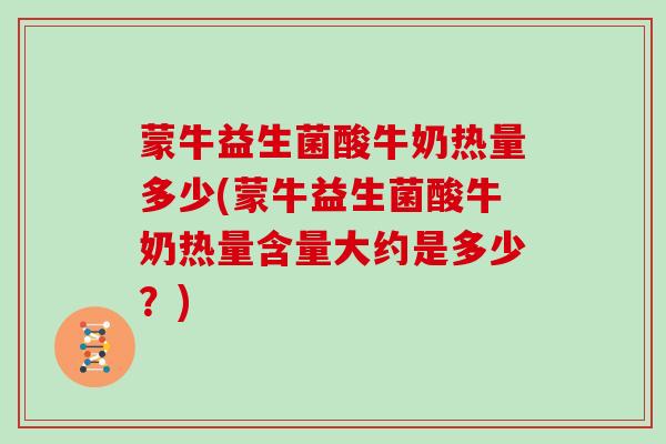 蒙牛益生菌酸牛奶热量多少(蒙牛益生菌酸牛奶热量含量大约是多少？)