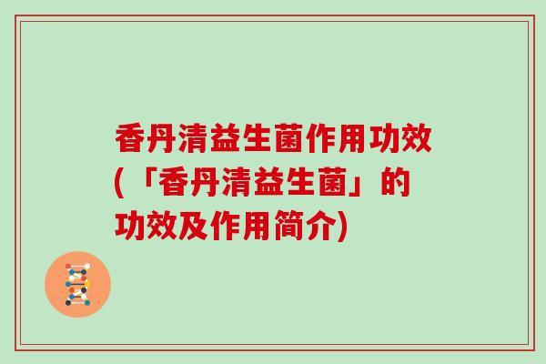 香丹清益生菌作用功效(「香丹清益生菌」的功效及作用简介)