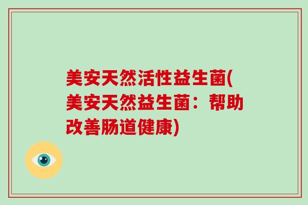 美安天然活性益生菌(美安天然益生菌：帮助改善肠道健康)