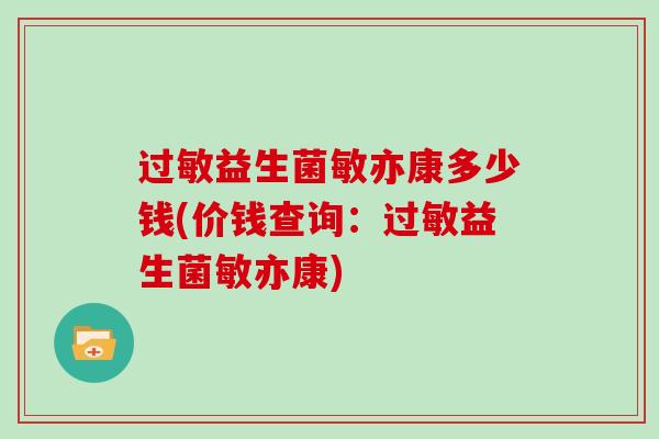 过敏益生菌敏亦康多少钱(价钱查询：过敏益生菌敏亦康)