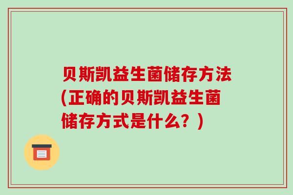 贝斯凯益生菌储存方法(正确的贝斯凯益生菌储存方式是什么？)