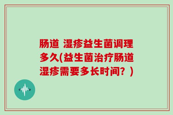 肠道 湿疹益生菌调理多久(益生菌治疗肠道湿疹需要多长时间？)