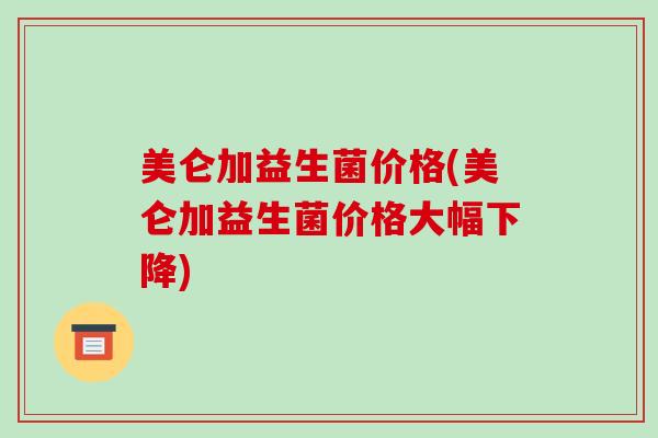 美仑加益生菌价格(美仑加益生菌价格大幅下降)
