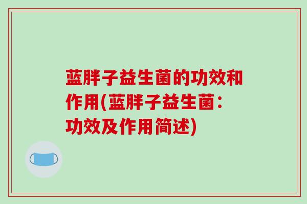 蓝胖子益生菌的功效和作用(蓝胖子益生菌：功效及作用简述)