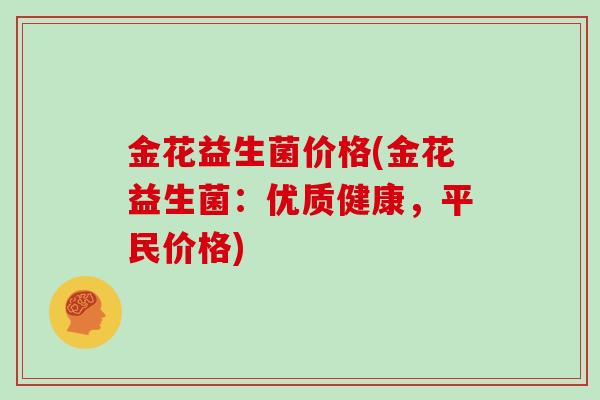 金花益生菌价格(金花益生菌：优质健康，平民价格)