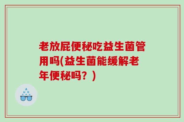 老放屁便秘吃益生菌管用吗(益生菌能缓解老年便秘吗？)
