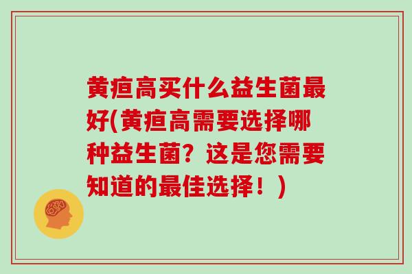 黄疸高买什么益生菌最好(黄疸高需要选择哪种益生菌？这是您需要知道的最佳选择！)