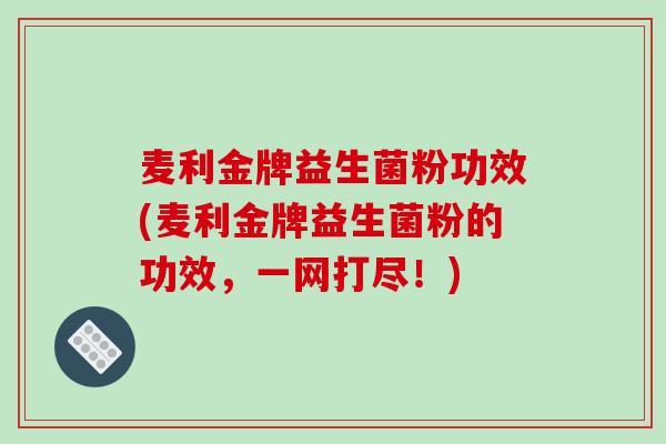 麦利金牌益生菌粉功效(麦利金牌益生菌粉的功效，一网打尽！)