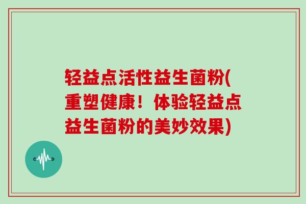 轻益点活性益生菌粉(重塑健康！体验轻益点益生菌粉的美妙效果)