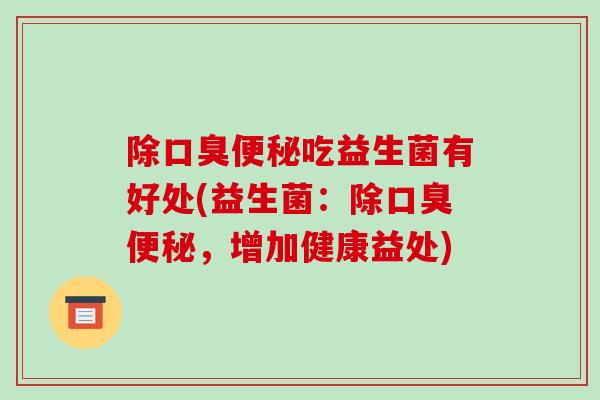 除口臭便秘吃益生菌有好处(益生菌：除口臭便秘，增加健康益处)