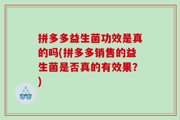 拼多多益生菌功效是真的吗(拼多多销售的益生菌是否真的有效果？)