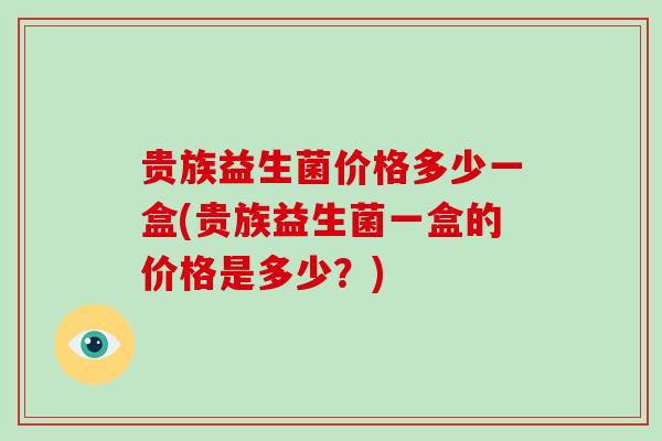 贵族益生菌价格多少一盒(贵族益生菌一盒的价格是多少？)