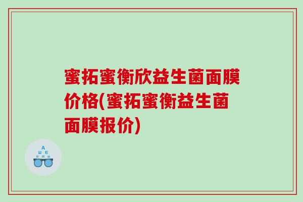 蜜拓蜜衡欣益生菌面膜价格(蜜拓蜜衡益生菌面膜报价)