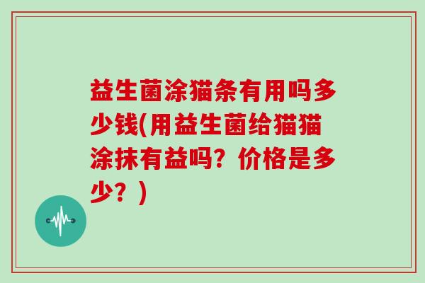 益生菌涂猫条有用吗多少钱(用益生菌给猫猫涂抹有益吗？价格是多少？)