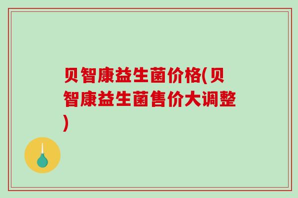 贝智康益生菌价格(贝智康益生菌售价大调整)