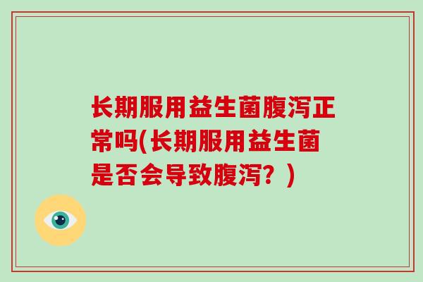 长期服用益生菌正常吗(长期服用益生菌是否会导致？)