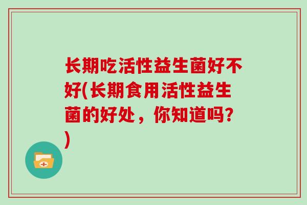 长期吃活性益生菌好不好(长期食用活性益生菌的好处，你知道吗？)