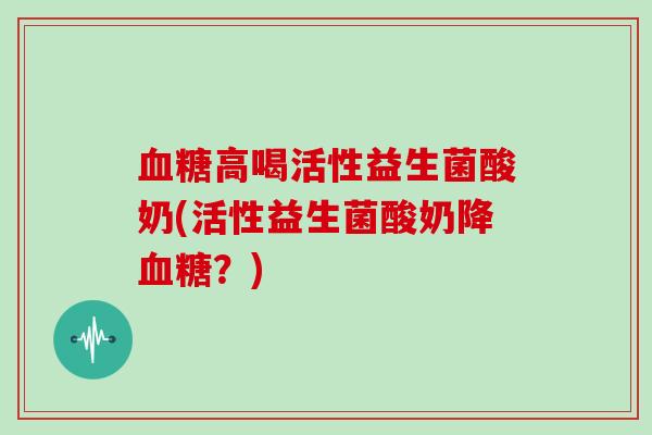 高喝活性益生菌酸奶(活性益生菌酸奶降？)