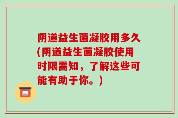 阴道益生菌凝胶用多久(阴道益生菌凝胶使用时限需知，了解这些可能有助于你。)
